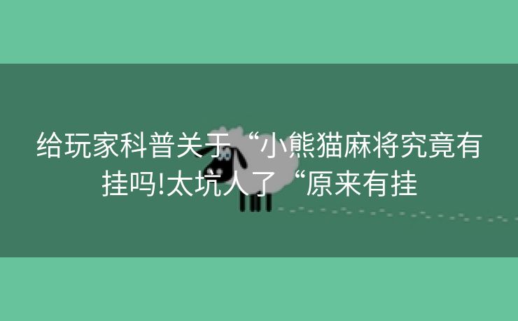 给玩家科普关于“小熊猫麻将究竟有挂吗!太坑人了“原来有挂