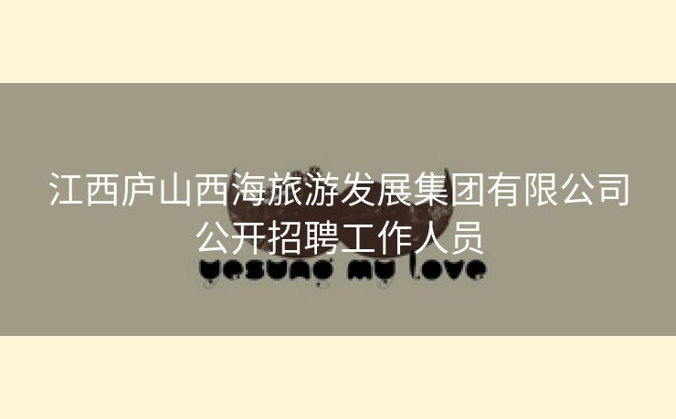 江西庐山西海旅游发展集团有限公司公开招聘工作人员