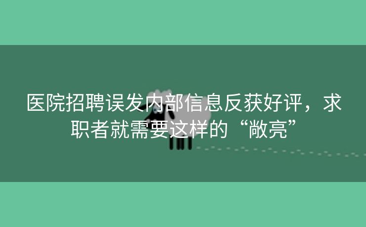 医院招聘误发内部信息反获好评，求职者就需要这样的“敞亮”