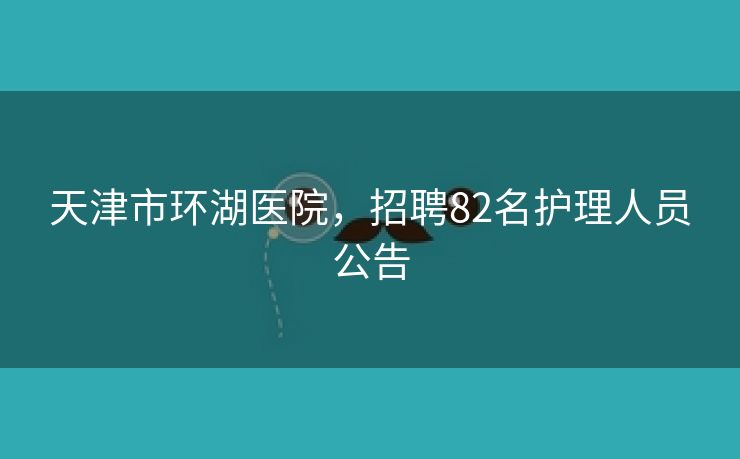 天津市环湖医院，招聘82名护理人员公告