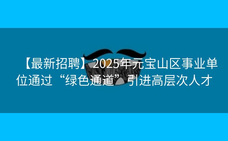 【最新招聘】2025年元宝山区事业单位通过“绿色通道”引进高层次人才
