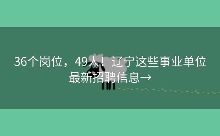 36个岗位，49人！辽宁这些事业单位最新招聘信息→