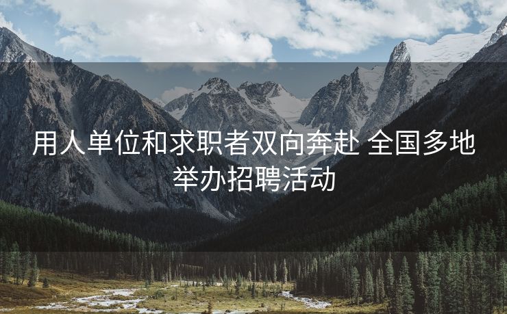 用人单位和求职者双向奔赴 全国多地举办招聘活动