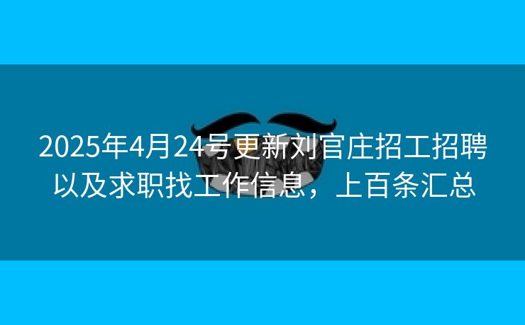 2025年4月24号更新刘官庄招工招聘以及求职找工作信息，上百条汇总