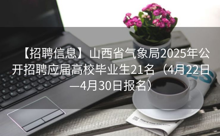 【招聘信息】山西省气象局2025年公开招聘应届高校毕业生21名（4月22日—4月30日报名）