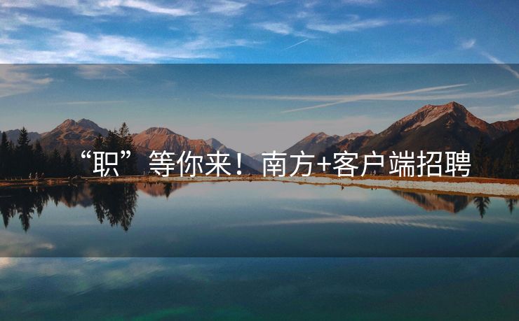 “职”等你来！南方+客户端招聘