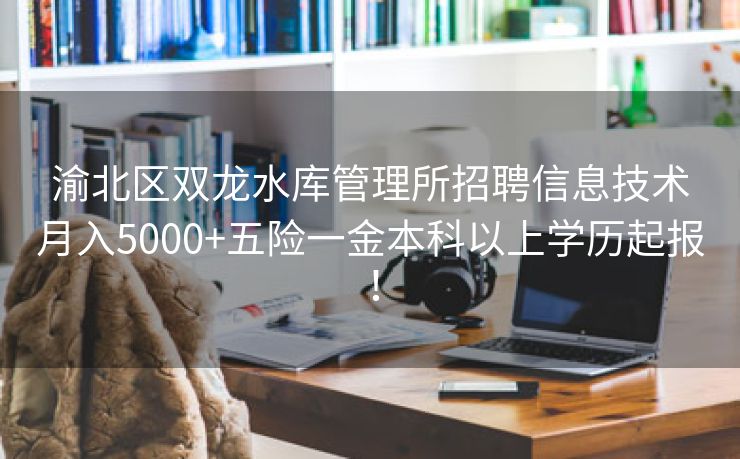 渝北区双龙水库管理所招聘信息技术月入5000+五险一金本科以上学历起报！