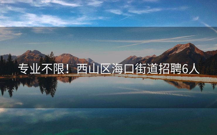 专业不限！西山区海口街道招聘6人