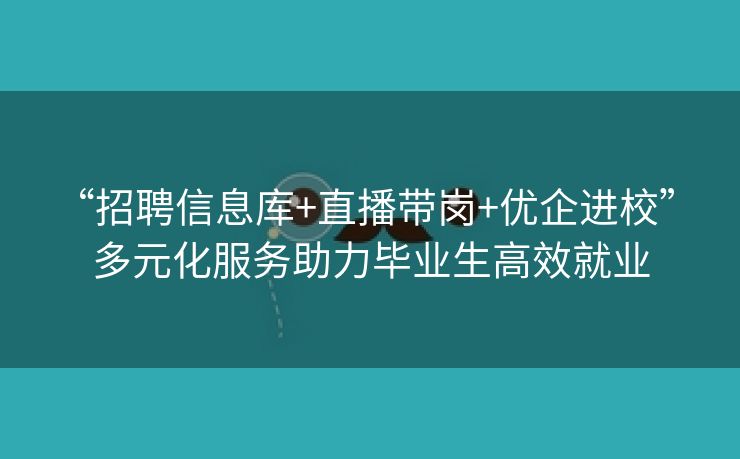 “招聘信息库+直播带岗+优企进校” 多元化服务助力毕业生高效就业