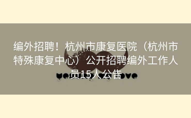 编外招聘！杭州市康复医院（杭州市特殊康复中心）公开招聘编外工作人员15人公告