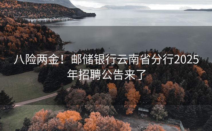八险两金！邮储银行云南省分行2025年招聘公告来了