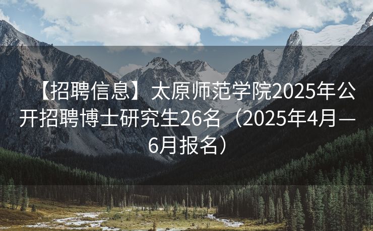 【招聘信息】太原师范学院2025年公开招聘博士研究生26名（2025年4月—6月报名）