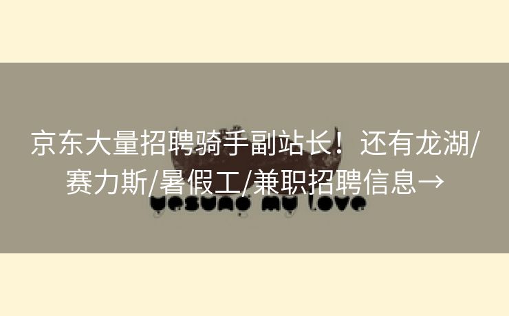 京东大量招聘骑手副站长！还有龙湖/赛力斯/暑假工/兼职招聘信息→