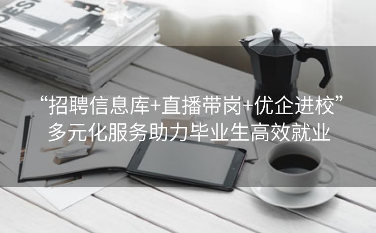 “招聘信息库+直播带岗+优企进校” 多元化服务助力毕业生高效就业