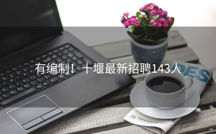 有编制！十堰最新招聘143人