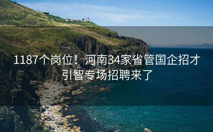 1187个岗位！河南34家省管国企招才引智专场招聘来了