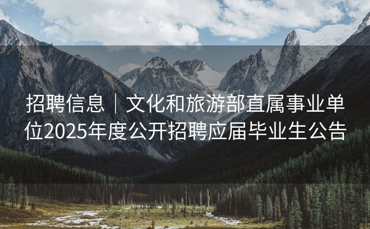 招聘信息｜文化和旅游部直属事业单位2025年度公开招聘应届毕业生公告
