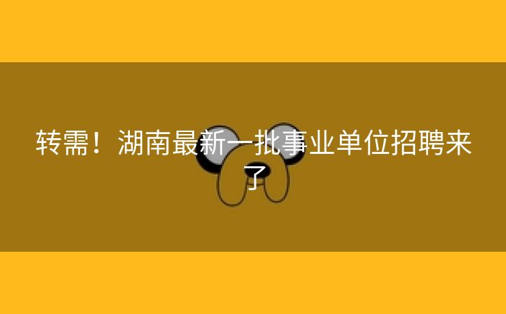 转需！湖南最新一批事业单位招聘来了