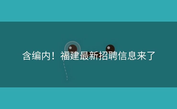含编内！福建最新招聘信息来了