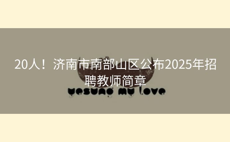 20人！济南市南部山区公布2025年招聘教师简章