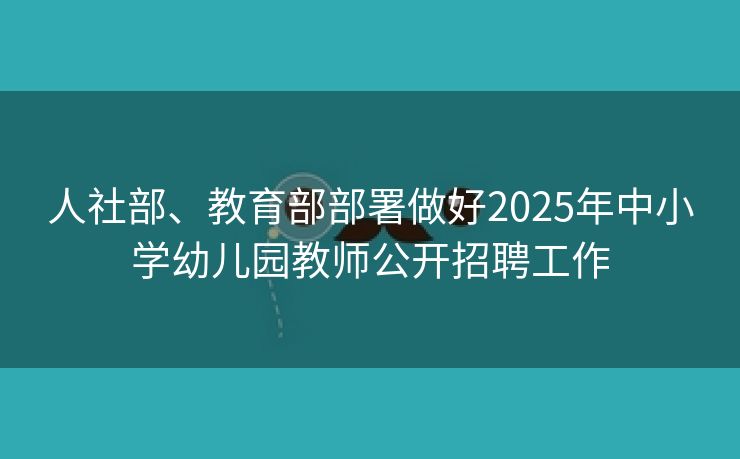 人社部、教育部部署做好2025年中小学幼儿园教师公开招聘工作