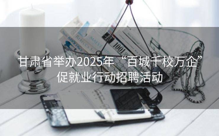 甘肃省举办2025年“百城千校万企”促就业行动招聘活动