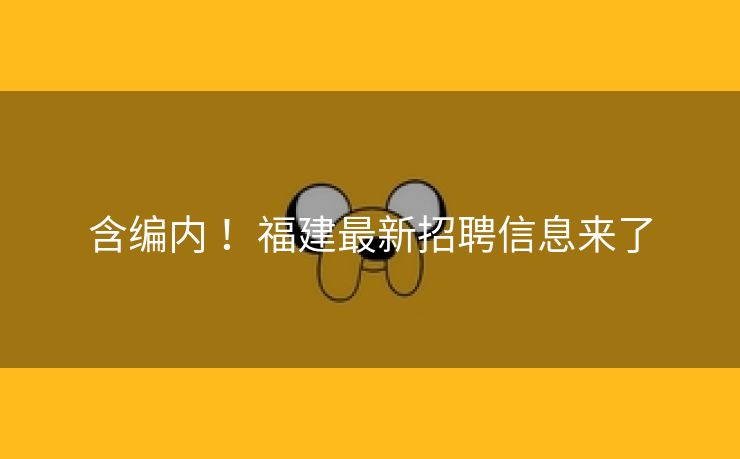 含编内 ！福建最新招聘信息来了