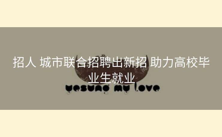 招人 城市联合招聘出新招 助力高校毕业生就业