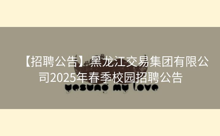 【招聘公告】黑龙江交易集团有限公司2025年春季校园招聘公告