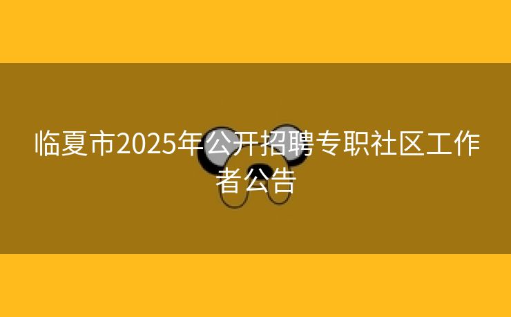 临夏市2025年公开招聘专职社区工作者公告