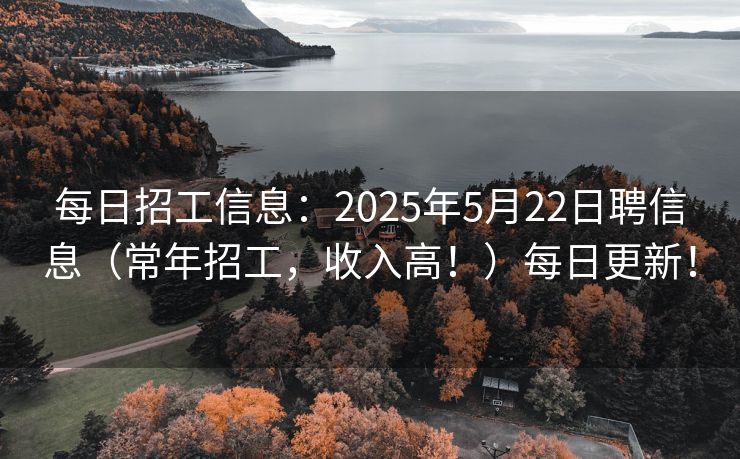每日招工信息：2025年5月22日聘信息（常年招工，收入高！）每日更新！