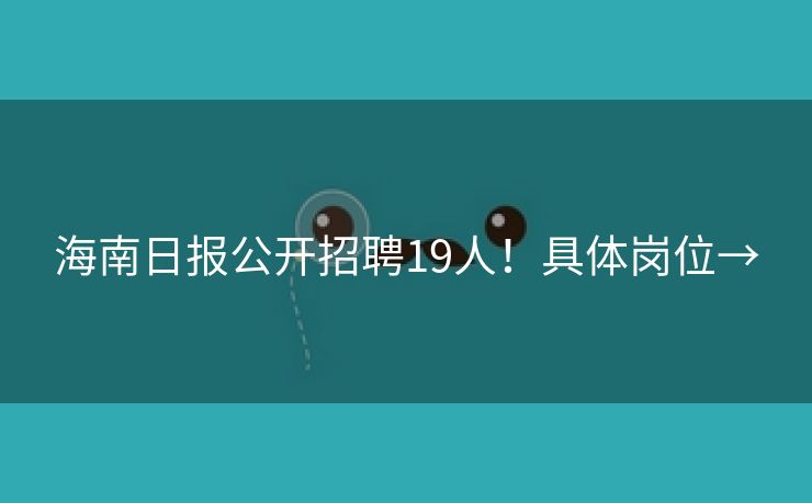 海南日报公开招聘19人！具体岗位→